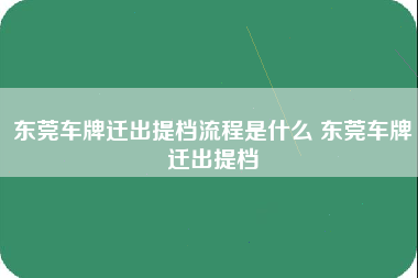 东莞车牌迁出提档流程是什么 东莞车牌迁出提档