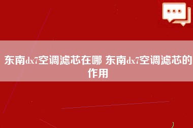 东南dx7空调滤芯在哪 东南dx7空调滤芯的作用