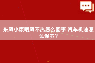 东风小康暖风不热怎么回事 汽车机油怎么保养？