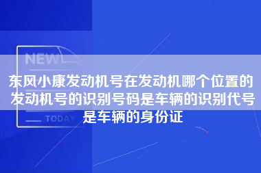 东风小康发动机号在发动机哪个位置的 发动机号的识别号码是车辆的识别代号是车辆的身份证