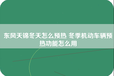 东风天锦冬天怎么预热 冬季机动车辆预热功能怎么用