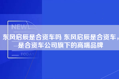 东风启辰是合资车吗 东风启辰是合资车，是合资车公司旗下的高端品牌