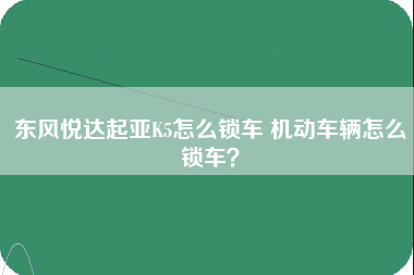 东风悦达起亚K5怎么锁车 机动车辆怎么锁车？