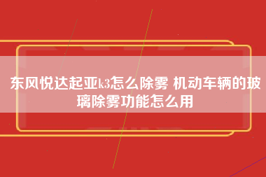 东风悦达起亚k3怎么除雾 机动车辆的玻璃除雾功能怎么用