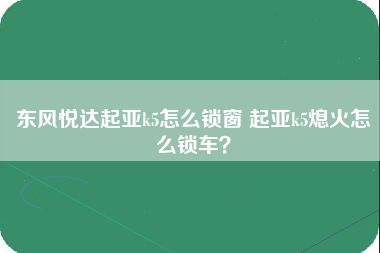 东风悦达起亚k5怎么锁窗 起亚k5熄火怎么锁车？