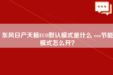 东风日产天籁ECO默认模式是什么 eco节能模式怎么开？