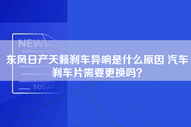 东风日产天籁刹车异响是什么原因 汽车刹车片需要更换吗？