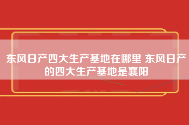 东风日产四大生产基地在哪里 东风日产的四大生产基地是襄阳