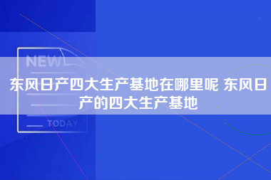 东风日产四大生产基地在哪里呢 东风日产的四大生产基地