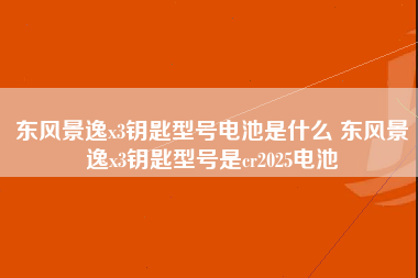 东风景逸x3钥匙型号电池是什么 东风景逸x3钥匙型号是cr2025电池