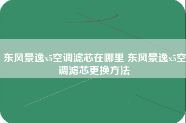 东风景逸x5空调滤芯在哪里 东风景逸x5空调滤芯更换方法