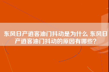 东风日产逍客油门抖动是为什么 东风日产逍客油门抖动的原因有哪些？