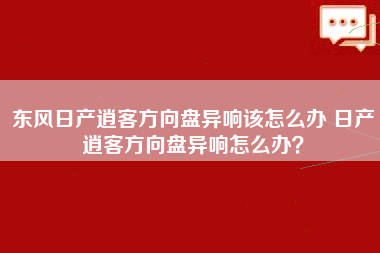 东风日产逍客方向盘异响该怎么办 日产逍客方向盘异响怎么办？