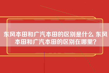 东风本田和广汽本田的区别是什么 东风本田和广汽本田的区别在哪里？