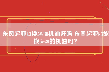 东风起亚k3换5W30机油好吗 东风起亚k3能换5w30的机油吗？