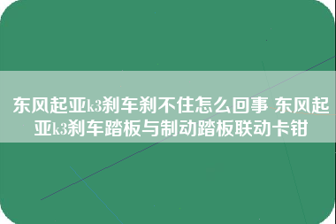 东风起亚k3刹车刹不住怎么回事 东风起亚k3刹车踏板与制动踏板联动卡钳