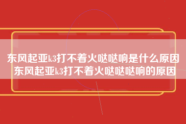 东风起亚k3打不着火哒哒响是什么原因 东风起亚k3打不着火哒哒哒响的原因