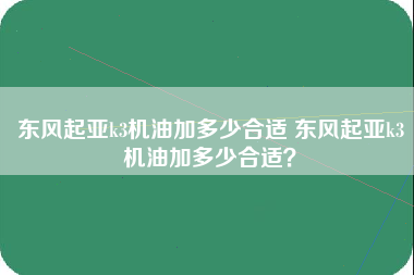 东风起亚k3机油加多少合适 东风起亚k3机油加多少合适？