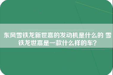 东风雪铁龙新世嘉的发动机是什么的 雪铁龙世嘉是一款什么样的车？