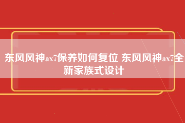 东风风神ax7保养如何复位 东风风神ax7全新家族式设计