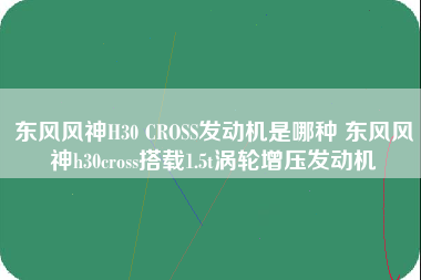 东风风神H30 CROSS发动机是哪种 东风风神h30cross搭载1.5t涡轮增压发动机