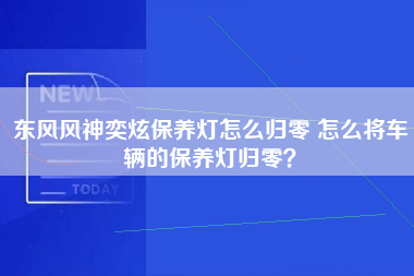 东风风神奕炫保养灯怎么归零 怎么将车辆的保养灯归零？