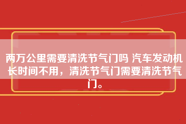 两万公里需要清洗节气门吗 汽车发动机长时间不用，清洗节气门需要清洗节气门。