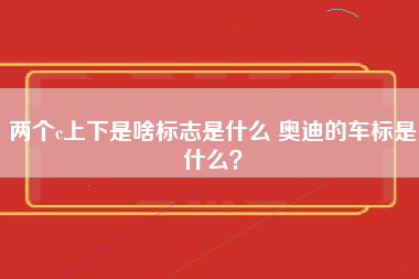 两个c上下是啥标志是什么 奥迪的车标是什么？