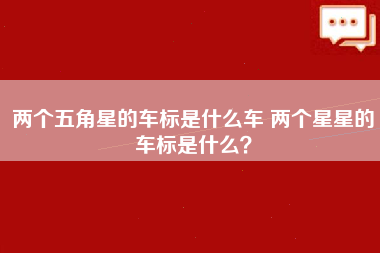 两个五角星的车标是什么车 两个星星的车标是什么？