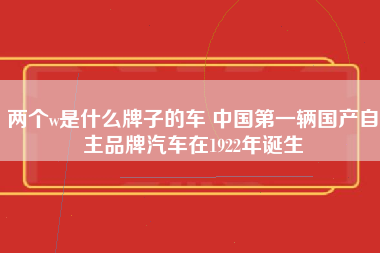 两个w是什么牌子的车 中国第一辆国产自主品牌汽车在1922年诞生