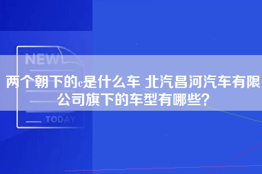 两个朝下的c是什么车 北汽昌河汽车有限公司旗下的车型有哪些？