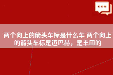 两个向上的箭头车标是什么车 两个向上的箭头车标是迈巴赫，是丰田的