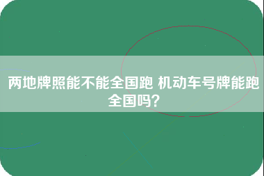 两地牌照能不能全国跑 机动车号牌能跑全国吗？