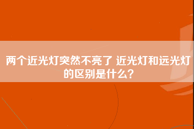 两个近光灯突然不亮了 近光灯和远光灯的区别是什么？