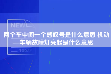 两个车中间一个感叹号是什么意思 机动车辆故障灯亮起是什么意思