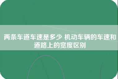 两条车道车速是多少 机动车辆的车速和道路上的宽度区别