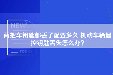 两把车钥匙都丢了配要多久 机动车辆遥控钥匙丢失怎么办？