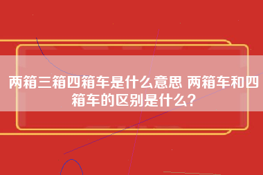 两箱三箱四箱车是什么意思 两箱车和四箱车的区别是什么？