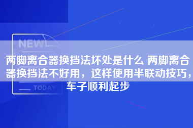 两脚离合器换挡法坏处是什么 两脚离合器换挡法不好用，这样使用半联动技巧，车子顺利起步