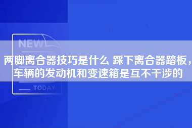 两脚离合器技巧是什么 踩下离合器踏板，车辆的发动机和变速箱是互不干涉的