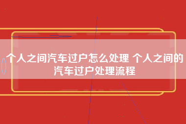 个人之间汽车过户怎么处理 个人之间的汽车过户处理流程