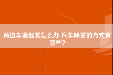 两边车窗起雾怎么办 汽车除雾的方式有哪些？