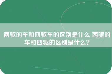 两驱的车和四驱车的区别是什么 两驱的车和四驱的区别是什么？