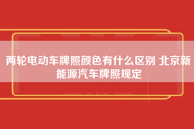 两轮电动车牌照颜色有什么区别 北京新能源汽车牌照规定