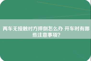 两车无接触对方摔倒怎么办 开车时有哪些注意事项？