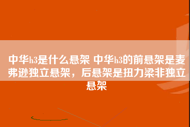 中华h3是什么悬架 中华h3的前悬架是麦弗逊独立悬架，后悬架是扭力梁非独立悬架