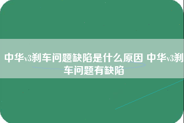 中华v3刹车问题缺陷是什么原因 中华v3刹车问题有缺陷