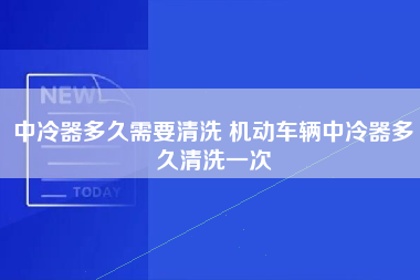 中冷器多久需要清洗 机动车辆中冷器多久清洗一次