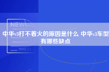 中华v3打不着火的原因是什么 中华v3车型有哪些缺点