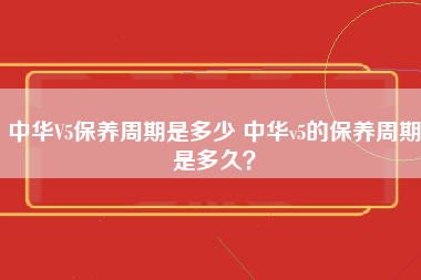 中华V5保养周期是多少 中华v5的保养周期是多久？